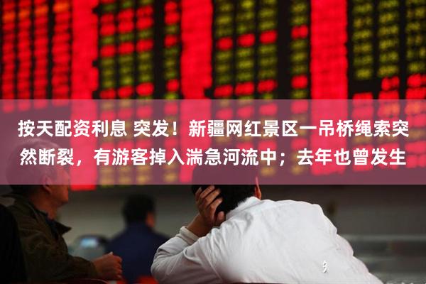 按天配资利息 突发！新疆网红景区一吊桥绳索突然断裂，有游客掉入湍急河流中；去年也曾发生