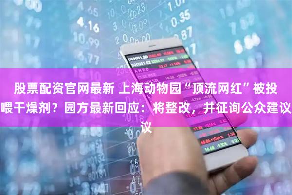 股票配资官网最新 上海动物园“顶流网红”被投喂干燥剂？园方最新回应：将整改，并征询公众建议