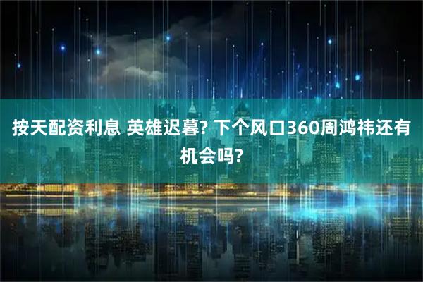 按天配资利息 英雄迟暮? 下个风口360周鸿祎还有机会吗?