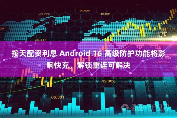 按天配资利息 Android 16 高级防护功能将影响快充，解锁重连可解决