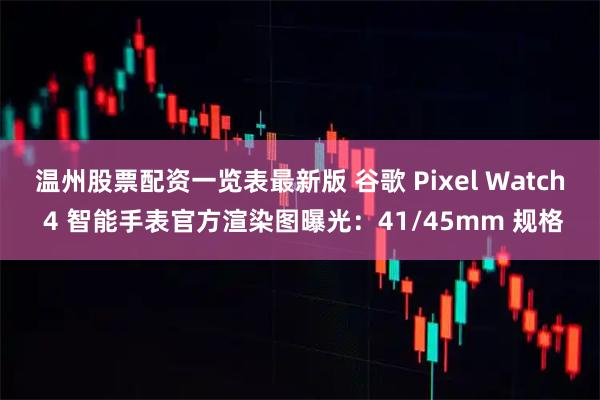 温州股票配资一览表最新版 谷歌 Pixel Watch 4 智能手表官方渲染图曝光：41/45mm 规格