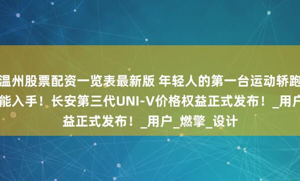 温州股票配资一览表最新版 年轻人的第一台运动轿跑9.79万元就能入手！长安第三代UNI-V价格权益正式发布！_用户_燃擎_设计