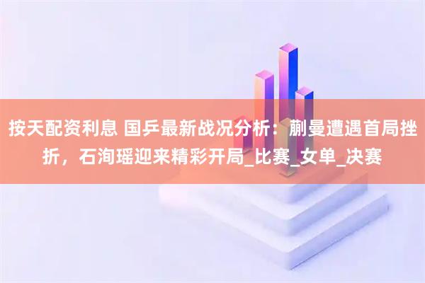 按天配资利息 国乒最新战况分析：蒯曼遭遇首局挫折，石洵瑶迎来精彩开局_比赛_女单_决赛