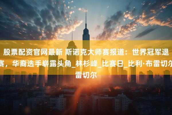 股票配资官网最新 斯诺克大师赛报道：世界冠军退赛，华裔选手崭露头角_林杉峰_比赛日_比利·布雷切尔
