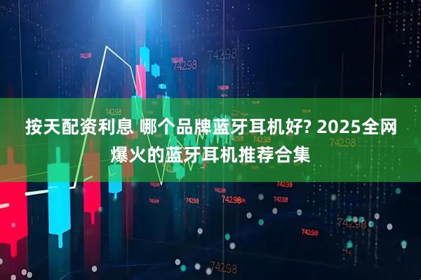 按天配资利息 哪个品牌蓝牙耳机好? 2025全网爆火的蓝牙耳机推荐合集