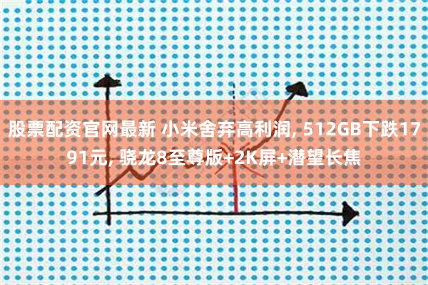 股票配资官网最新 小米舍弃高利润, 512GB下跌1791元, 骁龙8至尊版+2K屏+潜望长焦