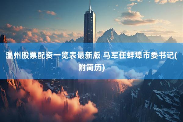 温州股票配资一览表最新版 马军任蚌埠市委书记(附简历)