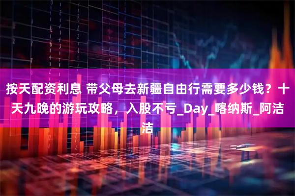 按天配资利息 带父母去新疆自由行需要多少钱？十天九晚的游玩攻略，入股不亏_Day_喀纳斯_阿洁