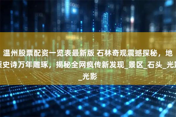 温州股票配资一览表最新版 石林奇观震撼探秘，地质史诗万年雕琢，揭秘全网疯传新发现_景区_石头_光影