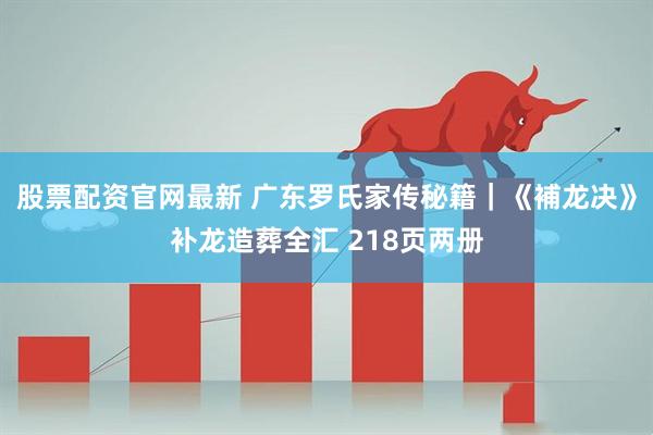 股票配资官网最新 广东罗氏家传秘籍｜《補龙决》补龙造葬全汇 218页两册